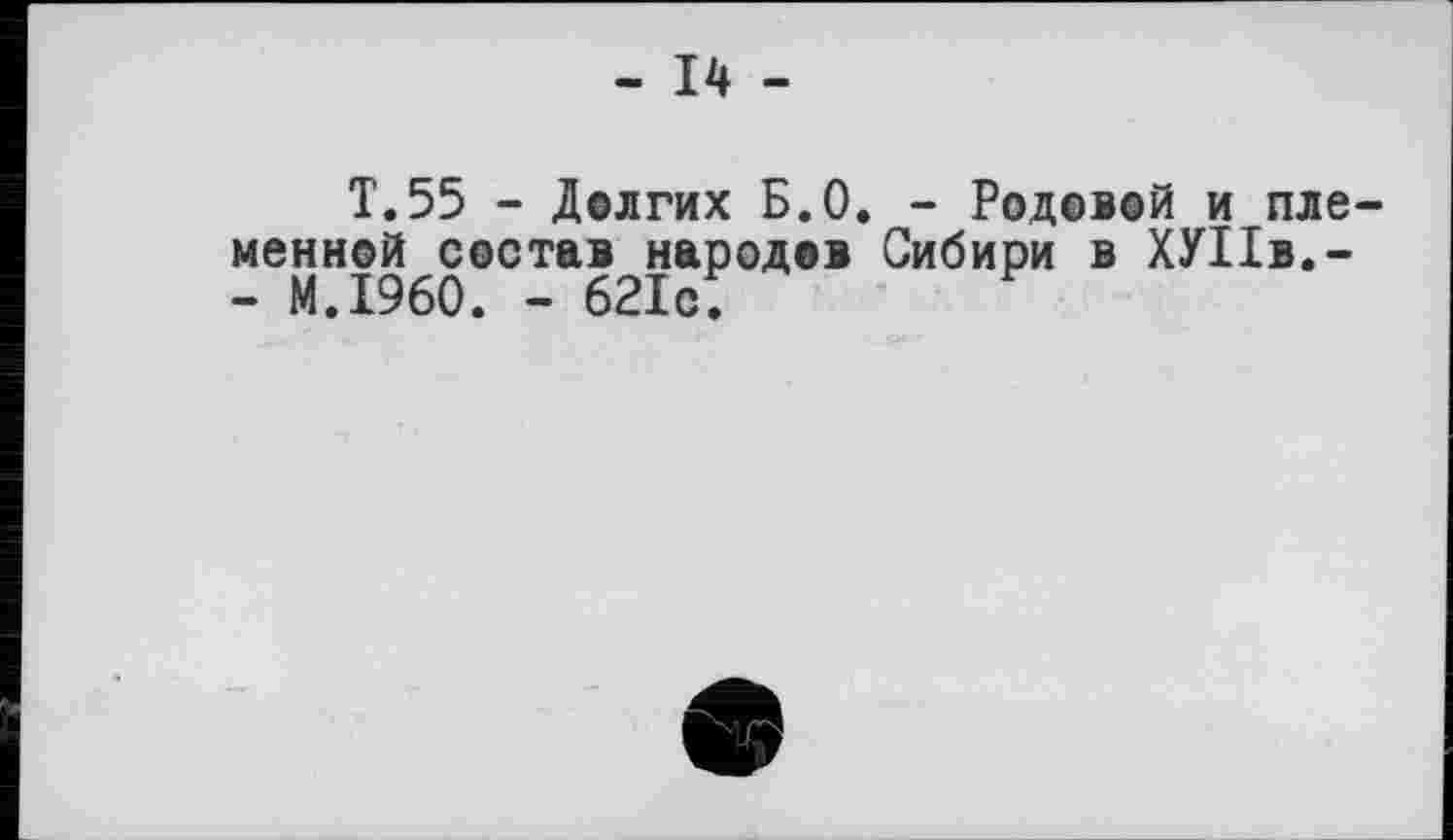 ﻿- 14 -
T.55 - Долгих Б.О. - Родовой и племенной состав народов Сибири в ХУПв.-- M.I960. - 621с.